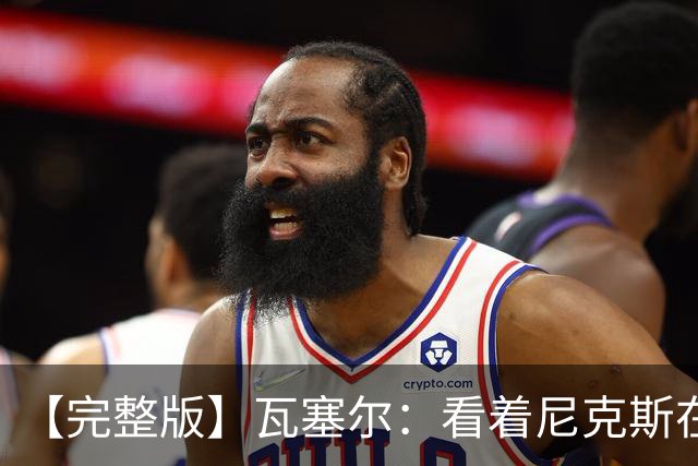 【完整版】瓦塞尔：看着尼克斯在我们的主场狂欢真的很痛苦