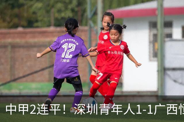 中甲2连平！深圳青年人1-1广西恒宸 深圳让出榜首净胜球劣势暂第2