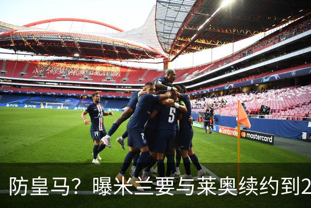 防皇马？曝米兰要与莱奥续约到2027 违约金升到2亿